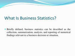 What Is Business Statistics?
Briefly defined, business statistics can be described as the
collection, summarization, analysi