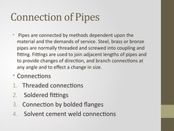 Connection of Pipes
•  Pipes are connected by methods dependent upon the 
material and the demands of service. Steel, brass o
