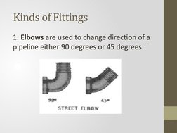  Kinds of Fittings 
1. Elbows are used to change direction of a 
pipeline either 90 degrees or 45 degrees. 
