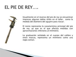 EL PIE DE REY….
Usualmente en el reverso del pie de rey se encuentran 
impresas algunas tablas útiles en el taller,  como la