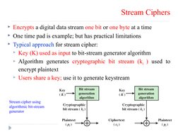 Stream Ciphers
Encrypts a digital data stream one bit or one byte at a time
One time pad is example; but has practical limi