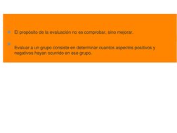 ◼ El propósito de la evaluación no es comprobar, sino mejorar. 
◼ Evaluar a un grupo consiste en determinar cuantos aspectos