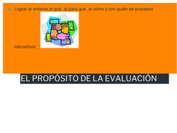 EL PROPÓSITO DE LA EVALUACIÓN 
◼ Lograr el entorno el qué, al para qué, al cómo y con quién de procesos 
educativos 
 
