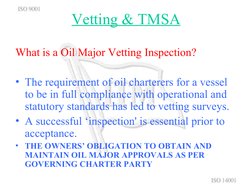 Vetting & TMSA
What is a Oil Major Vetting Inspection?
• The requirement of oil charterers for a vessel 
to be in full compli