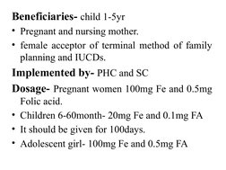 Beneficiaries- child 1-5yr
• Pregnant and nursing mother.
• female acceptor of terminal method of family 
planning and IUCDs.