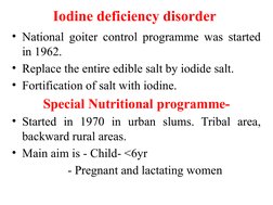 Iodine deficiency disorder 
• National goiter control programme was started 
in 1962.
• Replace the entire edible salt by iod