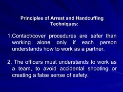 Principles of Arrest and Handcuffing 
Techniques:
1.Contact/cover procedures are safer than 
working 
alone 
only 
if 
each