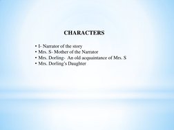 CHARACTERS 
 
• I- Narrator of the story 
• Mrs. S- Mother of the Narrator 
• Mrs. Dorling-  An old acquaintance of Mrs. S 
•