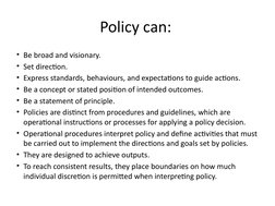 Policy can: 
• Be broad and visionary.
• Set direction. 
• Express standards, behaviours, and expectations to guide actions.