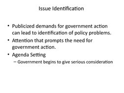 Issue Identification 
• Publicized demands for government action 
can lead to identification of policy problems.
• Attention