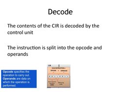 Decode 
The contents of the CIR is decoded by the 
control unit
The instruction is split into the opcode and 
operands 
