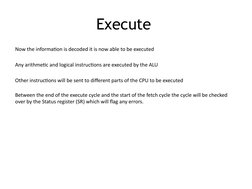 Execute 
Now the information is decoded it is now able to be executed 
Any arithmetic and logical instructions are executed b