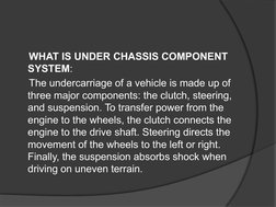 WHAT IS UNDER CHASSIS COMPONENT 
SYSTEM:
    The undercarriage of a vehicle is made up of 
three major components: the cl
