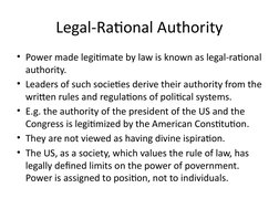Legal-Rational Authority
• Power made legitimate by law is known as legal-rational 
authority. 
• Leaders of such societies d