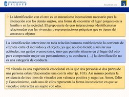 La identificación con el otro es un mecanismo inconsciente necesario para la 
interacción con los demás sujetos, una forma d