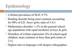 Epidemiology
Lifetime prevalence of SLD- 9.7%
Reading disorder being most common accounting 
for 90% of LD ; boys>girls; ra