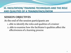 III. FACILITATION/ TRAINING TECHNIQUES AND THE ROLE 
AND QUALITIES OF A TRAINER/FACILITATOR
SESSION OBJECTIVES 
At the end of