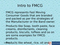 4/19/12
 
Intro to FMCG
• FMCG represents Fast Moving 
Consumer Goods that are branded 
and packed as per the strategies of