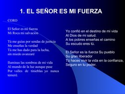 CORO
El Señor es mi fuerza
Mi Roca mi salvación
Tú me guías por sendas de justicia 
Me enseñas la verdad 
Tú me has dado