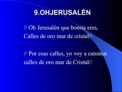 // Oh Jerusalén que bonita eres, 
Calles de oro mar de cristal//
// Por esas calles, yo voy a caminar 
calles de oro mar