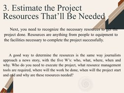 3. Estimate the Project 
Resources That’ll Be Needed
Next, you need to recognize the necessary resources to get the 
project