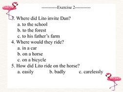 -----------Exercise 2-----------
3. Where did Lito invite Dan?
a. to the school 
b. to the forest
c. to his father’s farm
4.