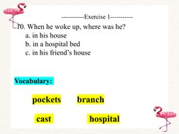 -----------Exercise 1-----------
10. When he woke up, where was he?
a. in his house
b. in a hospital bed
c. in his friend’s h