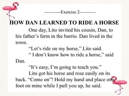 HOW DAN LEARNED TO RIDE A HORSE
-----------Exercise 2-----------
          One day, Lito invited his cousin, Dan, to 
his fat