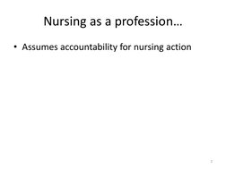 Nursing as a profession… 
• Assumes accountability for nursing action 
2 
