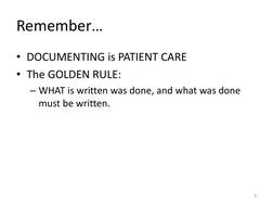 Remember… 
• DOCUMENTING is PATIENT CARE 
• The GOLDEN RULE:  
– WHAT is written was done, and what was done 
must be written