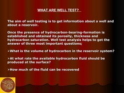 WHAT ARE WELL TEST?   
The aim of well testing is to get information about a well and 
The aim of well testing is to ge