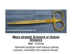 Mayo straight Scissors or Suture 
Scissors 
Use - Cutting 
- General purpose and suture cutting 
scissors, normally not used