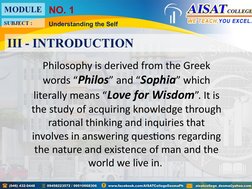 Philosophy is derived from the Greek 
words “Philos” and “Sophia” which 
literally means “Love for Wisdom”. It is 
the study