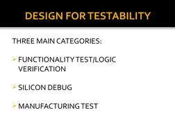 DESIGN FOR TESTABILITY
THREE MAIN CATEGORIES:
FUNCTIONALITY TEST/LOGIC 
VERIFICATION
SILICON DEBUG
MANUFACTURING TEST
