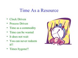 Time As a Resource
• Clock Driven
• Process Driven
• Time as a commodity
• Time can be wasted
• It does not wait
• You ca