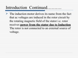 Introduction  Continued……….
The induction motor derives its name from the fact 
that ac voltages are induced in the rotor ci