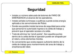 Operación de Robots
10
JJE Robotics
Seguridad
• Instale un número adecuado de botones de PARO DE 
EMERGENCIA al alcance de lo