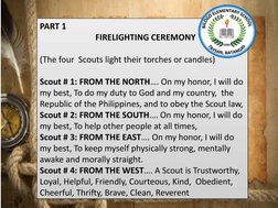 PART 1
FIRELIGHTING CEREMONY
 
(The four  Scouts light their torches or candles)
 
Scout # 1: FROM THE NORTH…. On my honor, I
