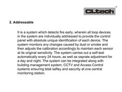 2. Addressable
It is a system which detects fire early, wherein all loop devices 
in the system are individually addressed to