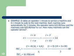 EXAMPLE: It takes an operator 1 minute to service a machine and 
0.1 minute to walk to the next machine. Each machine runs