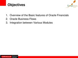 Objectives 
1. Overview of the Basic features of Oracle Financials 
2. Oracle Business Flows 
3. Integration between Various