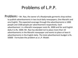 Problems of L.P.P.
Problem:- Mr. Rao, the owner of a Readymade garments shop wishes 
to publish advertisements in two local d