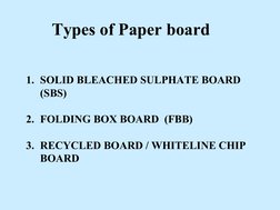 1. SOLID BLEACHED SULPHATE BOARD  
(SBS)
2. FOLDING BOX BOARD  (FBB)
3. RECYCLED BOARD / WHITELINE CHIP 
BOARD
Types of Paper