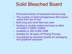 Solid Bleached Board
– Produced entirely of bleached chemical pulp.
– The number of solid homogeneous fibre layers 
varies fr