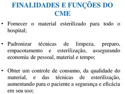 FINALIDADES E FUNÇÕES DO 
CME
• Fornecer o material esterilizado para todo o
hospital;
• Padronizar
técnicas
de
limpeza,
prep