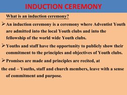 INDUCTION CEREMONY
What is an induction ceremony?
An induction ceremony is a ceremony where Adventist Youth 
are admitted in
