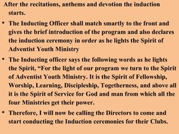 After the recitations, anthems and devotion the induction 
starts.
• The Inducting Officer shall match smartly to the front a