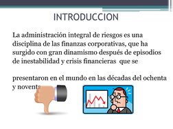INTRODUCCION
La administración integral de riesgos es una
disciplina de las finanzas corporativas, que ha
surgido con gran di