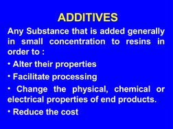 ADDITIVES
Any Substance that is added generally 
in small concentration to resins in 
order to :
• Alter their properties 
•