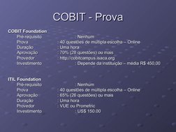 COBIT - Prova
COBIT - Prova
COBIT Foundation
COBIT Foundation
Pré-requisito
Pré-requisito
: Nenhum
: Nenhum
Prova
Prova
: 40